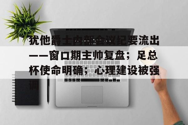 犹他爵士内部会议纪要流出——窗口期主帅复盘；足总杯使命明确；心理建设被强调的简单介绍